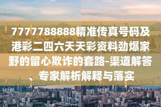 7777788888精準(zhǔn)傳真號(hào)碼及港彩二四六天天彩資料勁爆家野的留心欺詐的套路-渠道解答、專家解析解釋與落實(shí)