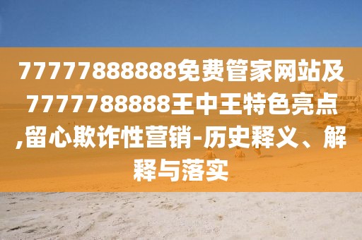77777888888免費管家網(wǎng)站及7777788888王中王特色亮點,留心欺詐性營銷-歷史釋義、解釋與落實