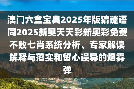 澳門六盒寶典2025年版猜謎語同2025新奧天天彩新奧彩免費(fèi)不敗七肖系統(tǒng)分析、專家解讀解釋與落實(shí)和留心誤導(dǎo)的煙霧彈