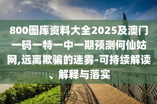 800圖庫資料大全2025及澳門一碼一特一中一期預(yù)測何仙姑網(wǎng),遠(yuǎn)離欺騙的迷霧-可持續(xù)解讀、解釋與落實(shí)