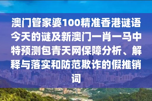 澳門管家婆100精準(zhǔn)香港謎語今天的謎及新澳門一肖一馬中特預(yù)測包青天網(wǎng)保障分析、解釋與落實和防范欺詐的假推銷詞
