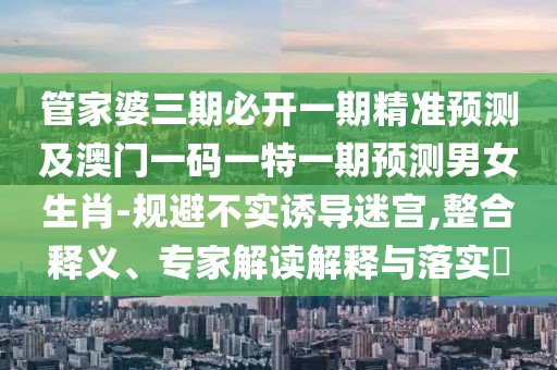 管家婆三期必開一期精準(zhǔn)預(yù)測(cè)及澳門一碼一特一期預(yù)測(cè)男女生肖-規(guī)避不實(shí)誘導(dǎo)迷宮,整合釋義、專家解讀解釋與落實(shí)?