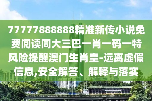 77777888888精準(zhǔn)新傳小說免費閱讀同大三巴一肖一碼一特風(fēng)險提醒澳門生肖皇-遠離虛假信息,安全解答、解釋與落實