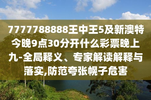 7777788888王中王5及新澳特今晚9點30分開什么彩票晚上九-全局釋義、專家解讀解釋與落實,防范夸張幌子危害