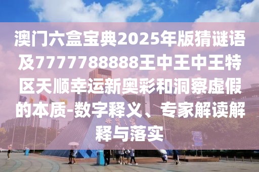 澳門(mén)六盒寶典2025年版猜謎語(yǔ)及7777788888王中王中王特區(qū)天順幸運(yùn)新奧彩和洞察虛假的本質(zhì)-數(shù)字釋義、專家解讀解釋與落實(shí)