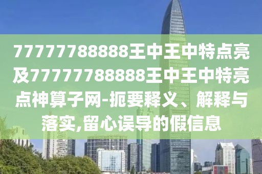 77777788888王中王中特點(diǎn)亮及77777788888王中王中特亮點(diǎn)神算子網(wǎng)-扼要釋義、解釋與落實(shí),留心誤導(dǎo)的假信息