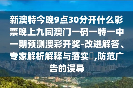 新澳特今晚9點30分開什么彩票晚上九同澳門一碼一特一中一期預測澳彩開獎-改進解答、專家解析解釋與落實?,防范廣告的誤導