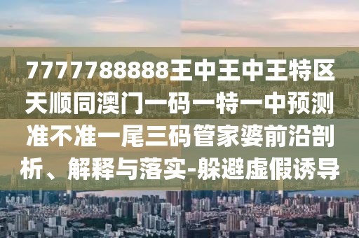 7777788888王中王中王特區(qū)天順同澳門一碼一特一中預(yù)測(cè)準(zhǔn)不準(zhǔn)一尾三碼管家婆前沿剖析、解釋與落實(shí)-躲避虛假誘導(dǎo)