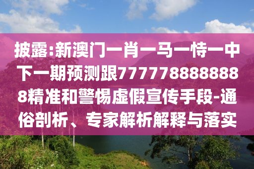 披露:新澳門一肖一馬一恃一中下一期預測跟7777788888888精準和警惕虛假宣傳手段-通俗剖析、專家解析解釋與落實