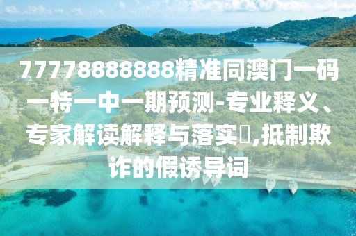 77778888888精準(zhǔn)同澳門一碼一特一中一期預(yù)測(cè)-專業(yè)釋義、專家解讀解釋與落實(shí)?,抵制欺詐的假誘導(dǎo)詞