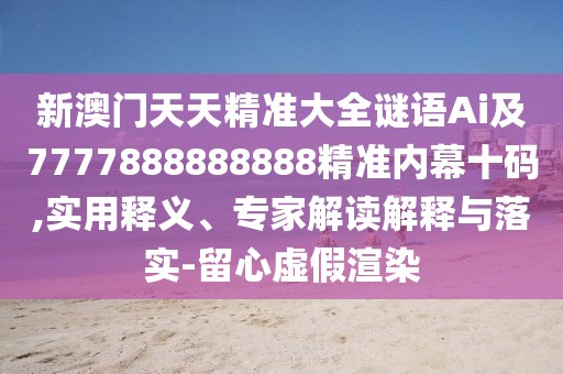新澳門天天精準(zhǔn)大全謎語(yǔ)Ai及7777888888888精準(zhǔn)內(nèi)幕十碼,實(shí)用釋義、專家解讀解釋與落實(shí)-留心虛假渲染