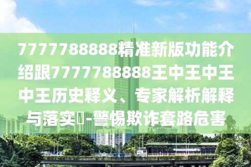 7777788888精準(zhǔn)新版功能介紹跟7777788888王中王中王中王歷史釋義、專家解析解釋與落實(shí)?-警惕欺詐套路危害