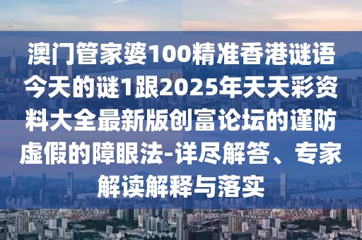 澳門管家婆100精準(zhǔn)香港謎語今天的謎1跟2025年天天彩資料大全最新版創(chuàng)富論壇的謹(jǐn)防虛假的障眼法-詳盡解答、專家解讀解釋與落實(shí)