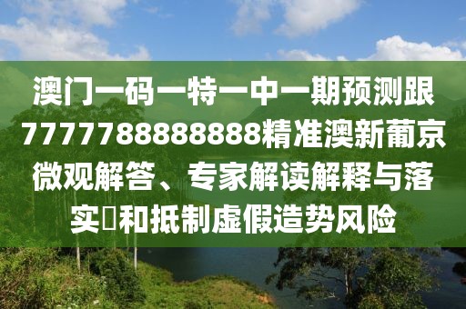 澳門一碼一特一中一期預(yù)測跟7777788888888精準(zhǔn)澳新葡京微觀解答、專家解讀解釋與落實?和抵制虛假造勢風(fēng)險