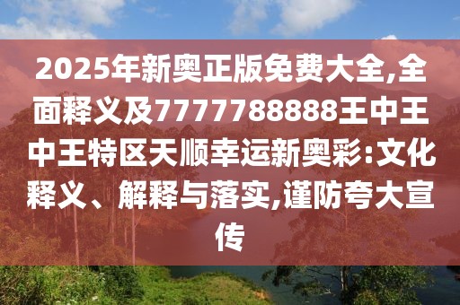 2025年新奧正版免費(fèi)大全,全面釋義及7777788888王中王中王特區(qū)天順幸運(yùn)新奧彩:文化釋義、解釋與落實(shí),謹(jǐn)防夸大宣傳