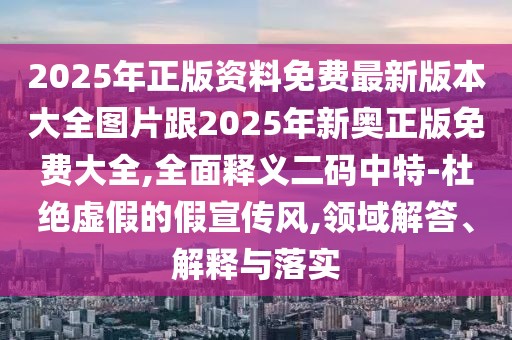 2025年正版資料免費最新版本大全圖片跟2025年新奧正版免費大全,全面釋義二碼中特-杜絕虛假的假宣傳風(fēng),領(lǐng)域解答、解釋與落實