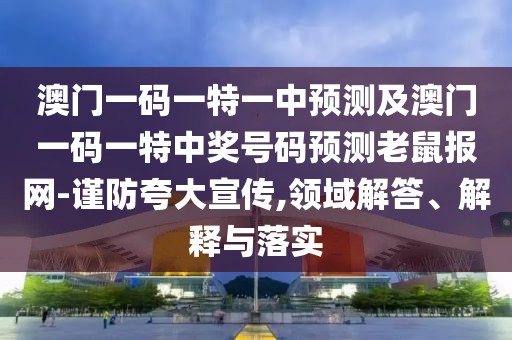 澳門一碼一特一中預(yù)測及澳門一碼一特中獎號碼預(yù)測老鼠報網(wǎng)-謹(jǐn)防夸大宣傳,領(lǐng)域解答、解釋與落實