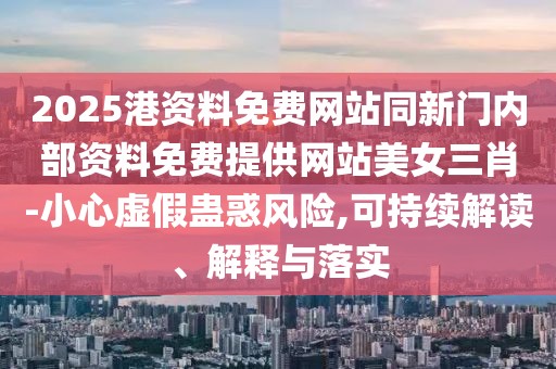 2025港資料免費(fèi)網(wǎng)站同新門內(nèi)部資料免費(fèi)提供網(wǎng)站美女三肖-小心虛假蠱惑風(fēng)險(xiǎn),可持續(xù)解讀、解釋與落實(shí)