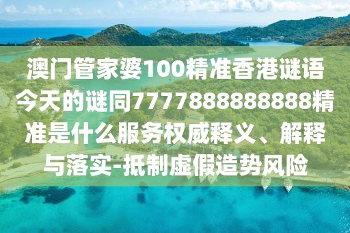 澳門管家婆100精準(zhǔn)香港謎語今天的謎同7777888888888精準(zhǔn)是什么服務(wù)權(quán)威釋義、解釋與落實(shí)-抵制虛假造勢風(fēng)險(xiǎn)