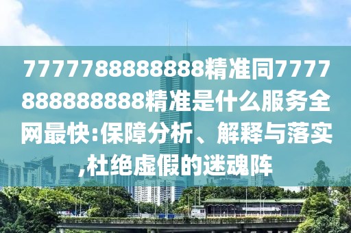 7777788888888精準(zhǔn)同7777888888888精準(zhǔn)是什么服務(wù)全網(wǎng)最快:保障分析、解釋與落實,杜絕虛假的迷魂陣