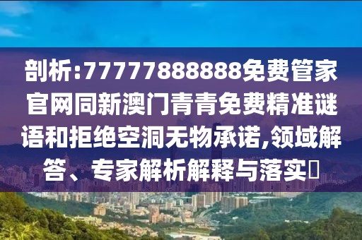 剖析:77777888888免費(fèi)管家官網(wǎng)同新澳門青青免費(fèi)精準(zhǔn)謎語和拒絕空洞無物承諾,領(lǐng)域解答、專家解析解釋與落實(shí)?