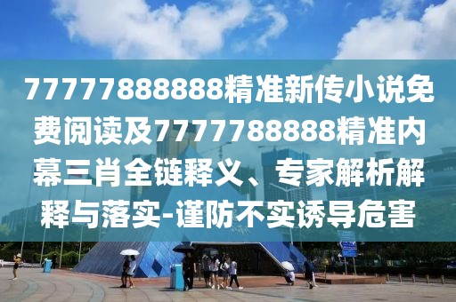 77777888888精準新傳小說免費閱讀及7777788888精準內(nèi)幕三肖全鏈釋義、專家解析解釋與落實-謹防不實誘導危害