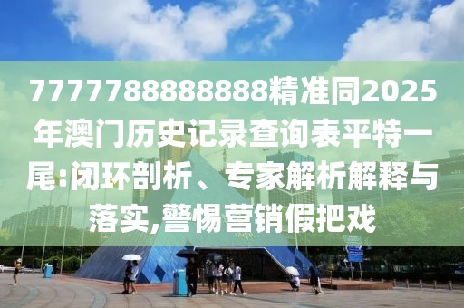7777788888888精準(zhǔn)同2025年澳門(mén)歷史記錄查詢(xún)表平特一尾:閉環(huán)剖析、專(zhuān)家解析解釋與落實(shí),警惕營(yíng)銷(xiāo)假把戲