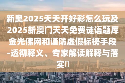 新奧2025天天開(kāi)好彩怎么玩及2025新澳門(mén)天天免費(fèi)謎語(yǔ)題庫(kù)金光佛網(wǎng)和謹(jǐn)防虛假標(biāo)榜手段-透徹釋義、專(zhuān)家解讀解釋與落實(shí)?