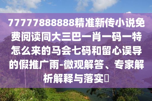 77777888888精準(zhǔn)新傳小說免費(fèi)閱讀同大三巴一肖一碼一特怎么來的馬會(huì)七碼和留心誤導(dǎo)的假推廣雨-微觀解答、專家解析解釋與落實(shí)?