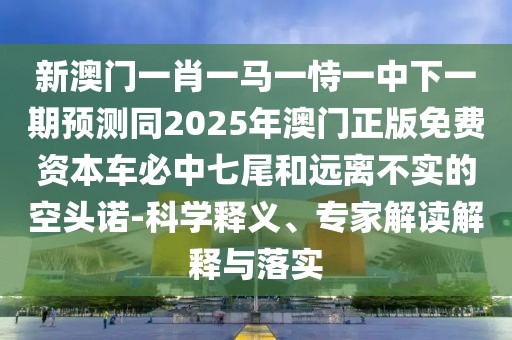 新澳門一肖一馬一恃一中下一期預(yù)測(cè)同2025年澳門正版免費(fèi)資本車必中七尾和遠(yuǎn)離不實(shí)的空頭諾-科學(xué)釋義、專家解讀解釋與落實(shí)