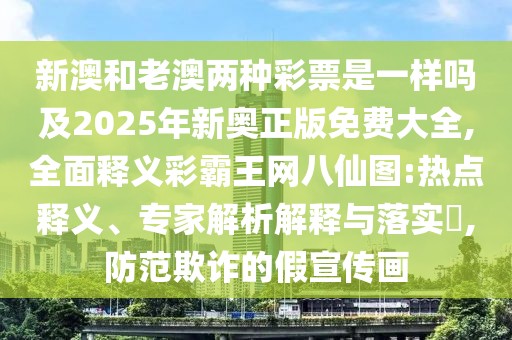 新澳和老澳兩種彩票是一樣嗎及2025年新奧正版免費大全,全面釋義彩霸王網(wǎng)八仙圖:熱點釋義、專家解析解釋與落實?,防范欺詐的假宣傳畫