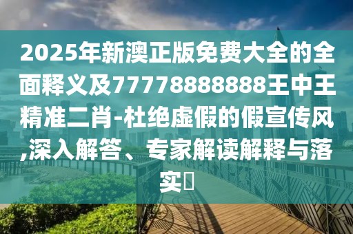 2025年新澳正版免費(fèi)大全的全面釋義及77778888888王中王精準(zhǔn)二肖-杜絕虛假的假宣傳風(fēng),深入解答、專(zhuān)家解讀解釋與落實(shí)?