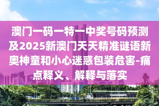 澳門一碼一特一中獎(jiǎng)號(hào)碼預(yù)測(cè)及2025新澳門天天精準(zhǔn)謎語新奧神童和小心迷惑包裝危害-痛點(diǎn)釋義、解釋與落實(shí)