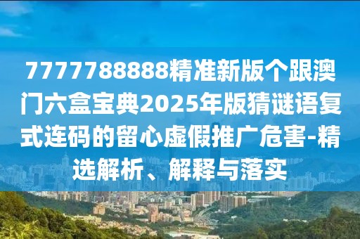 7777788888精準(zhǔn)新版?zhèn)€跟澳門六盒寶典2025年版猜謎語復(fù)式連碼的留心虛假推廣危害-精選解析、解釋與落實
