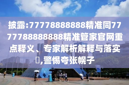 披露:77778888888精準(zhǔn)同7777788888888精準(zhǔn)管家官網(wǎng)重點(diǎn)釋義、專家解析解釋與落實(shí)?,警惕夸張幌子