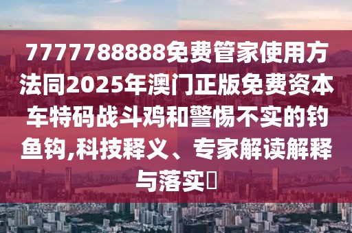 7777788888免費(fèi)管家使用方法同2025年澳門正版免費(fèi)資本車特碼戰(zhàn)斗雞和警惕不實(shí)的釣魚鉤,科技釋義、專家解讀解釋與落實(shí)?