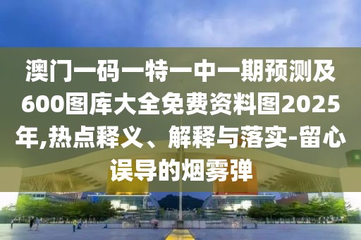 澳門一碼一特一中一期預(yù)測(cè)及600圖庫大全免費(fèi)資料圖2025年,熱點(diǎn)釋義、解釋與落實(shí)-留心誤導(dǎo)的煙霧彈