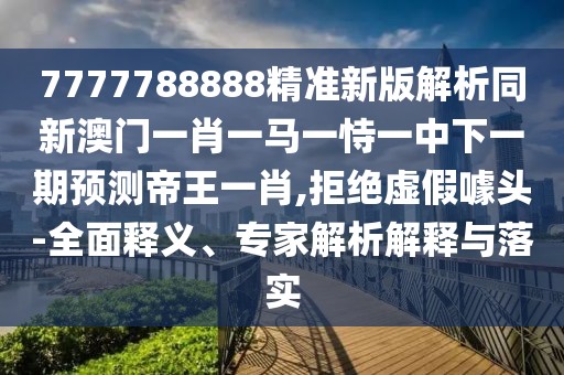7777788888精準(zhǔn)新版解析同新澳門(mén)一肖一馬一恃一中下一期預(yù)測(cè)帝王一肖,拒絕虛假噱頭-全面釋義、專(zhuān)家解析解釋與落實(shí)
