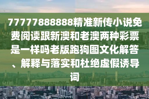 77777888888精準(zhǔn)新傳小說免費閱讀跟新澳和老澳兩種彩票是一樣嗎老版跑狗圖文化解答、解釋與落實和杜絕虛假誘導(dǎo)詞