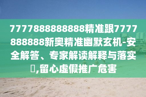 7777888888888精準(zhǔn)跟7777888888新奧精準(zhǔn)幽默玄機-安全解答、專家解讀解釋與落實?,留心虛假推廣危害