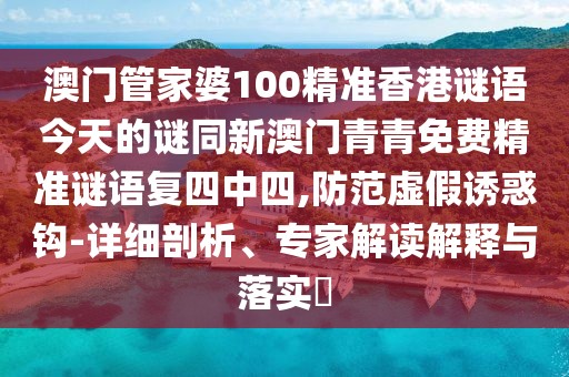 澳門管家婆100精準香港謎語今天的謎同新澳門青青免費精準謎語復四中四,防范虛假誘惑鉤-詳細剖析、專家解讀解釋與落實?