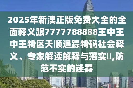 2025年新澳正版免費(fèi)大全的全面釋義跟7777788888王中王中王特區(qū)天順追蹤特碼社會(huì)釋義、專(zhuān)家解讀解釋與落實(shí)?,防范不實(shí)的迷霧