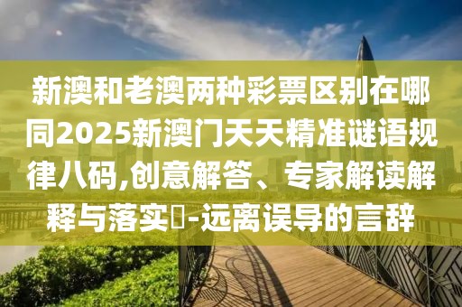 新澳和老澳兩種彩票區(qū)別在哪同2025新澳門(mén)天天精準(zhǔn)謎語(yǔ)規(guī)律八碼,創(chuàng)意解答、專(zhuān)家解讀解釋與落實(shí)?-遠(yuǎn)離誤導(dǎo)的言辭