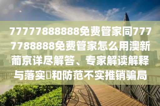 77777888888免費管家同7777788888免費管家怎么用澳新葡京詳盡解答、專家解讀解釋與落實?和防范不實推銷騙局