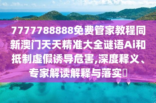 7777788888免費管家教程同新澳門天天精準大全謎語Ai和抵制虛假誘導危害,深度釋義、專家解讀解釋與落實?