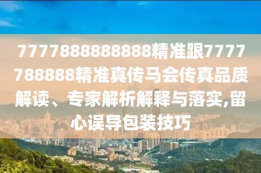 7777888888888精準(zhǔn)跟7777788888精準(zhǔn)真?zhèn)黢R會(huì)傳真品質(zhì)解讀、專(zhuān)家解析解釋與落實(shí),留心誤導(dǎo)包裝技巧