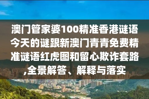 澳門管家婆100精準(zhǔn)香港謎語今天的謎跟新澳門青青免費精準(zhǔn)謎語紅虎圖和留心欺詐套路,全景解答、解釋與落實