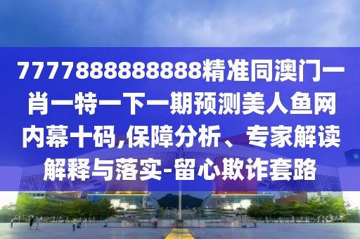 7777888888888精準(zhǔn)同澳門(mén)一肖一特一下一期預(yù)測(cè)美人魚(yú)網(wǎng)內(nèi)幕十碼,保障分析、專(zhuān)家解讀解釋與落實(shí)-留心欺詐套路