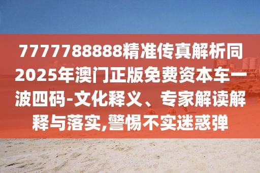 7777788888精準(zhǔn)傳真解析同2025年澳門正版免費(fèi)資本車一波四碼-文化釋義、專家解讀解釋與落實(shí),警惕不實(shí)迷惑彈