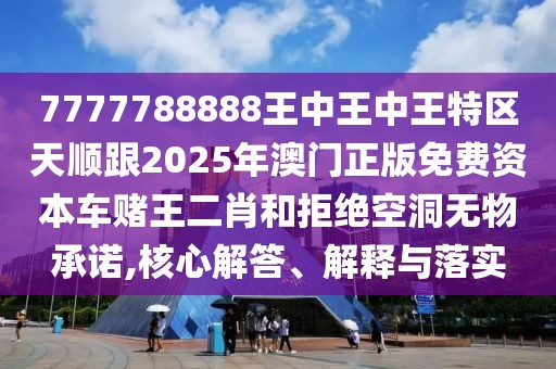 7777788888王中王中王特區(qū)天順跟2025年澳門正版免費(fèi)資本車賭王二肖和拒絕空洞無(wú)物承諾,核心解答、解釋與落實(shí)